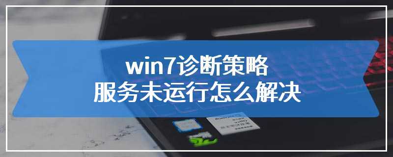 win7诊断策略服务未运行怎么解决