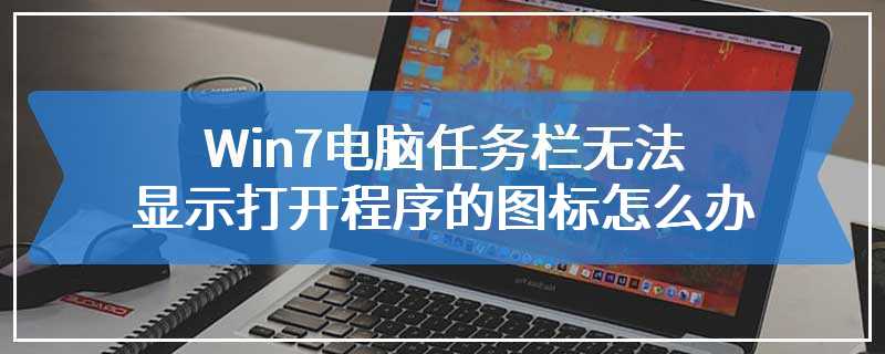 Win7电脑任务栏无法显示打开程序的图标怎么办