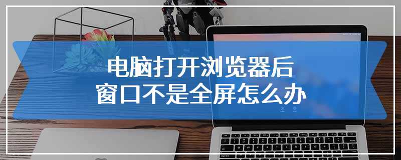 电脑打开浏览器后窗口不是全屏怎么办