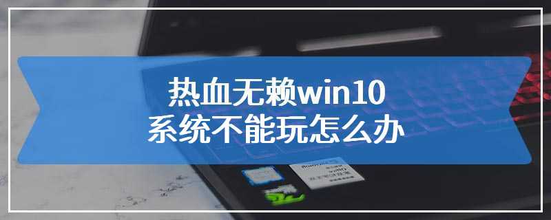 热血无赖win10系统不能玩怎么办