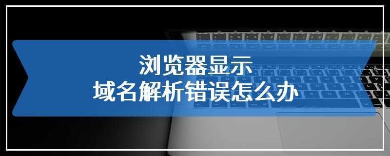 浏览器显示域名解析错误怎么办