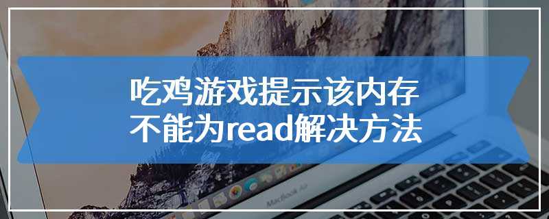 吃鸡游戏提示该内存不能为read解决方法