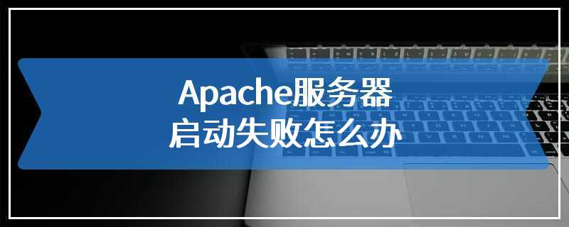 Apache服务器启动失败怎么办