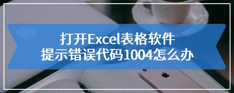 打开Excel表格软件提示错误代码1004怎么办