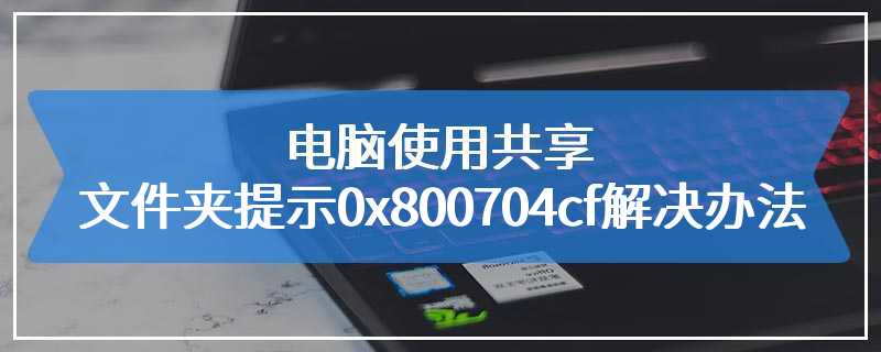 电脑使用共享文件夹提示0x800704cf解决办法