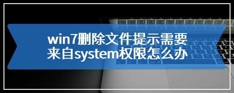 win7删除文件提示需要来自system权限怎么办