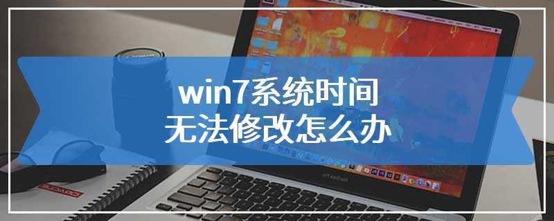 win7系统时间无法修改怎么办