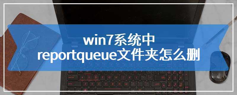 win7系统中reportqueue文件夹怎么删