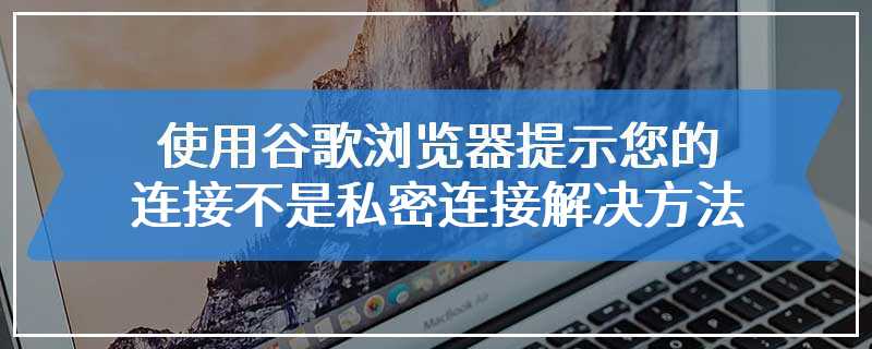 使用谷歌浏览器提示您的连接不是私密连接解决方法