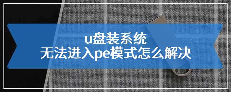 u盘装系统无法进入pe模式怎么解决