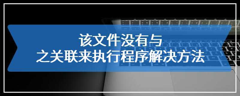 该文件没有与之关联来执行程序解决方法