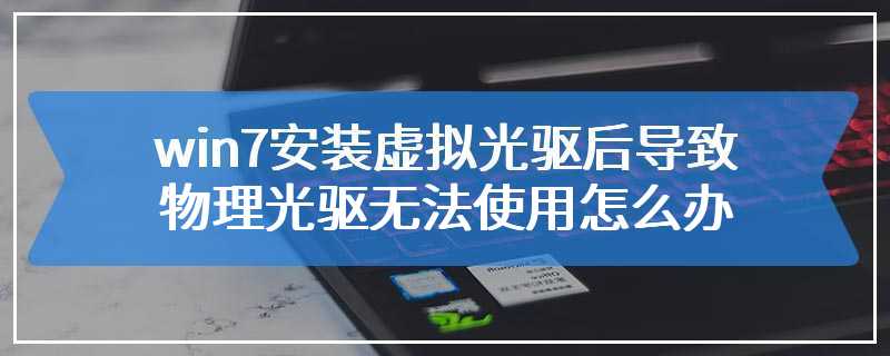 win7安装虚拟光驱后导致物理光驱无法使用怎么办