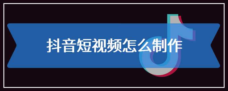 抖音短视频怎么制作