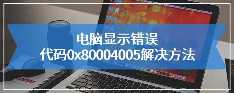 电脑显示错误代码0x80004005解决方法