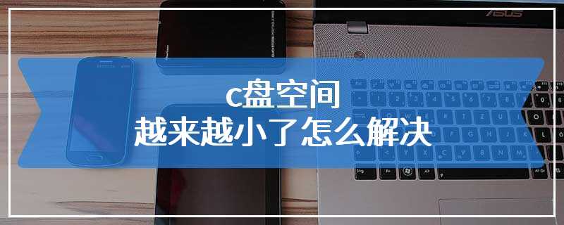 c盘空间越来越小了怎么解决