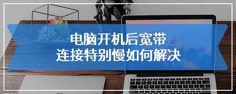 电脑开机后宽带连接特别慢如何解决