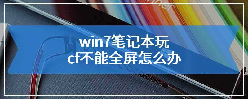 win7笔记本玩cf不能全屏怎么办