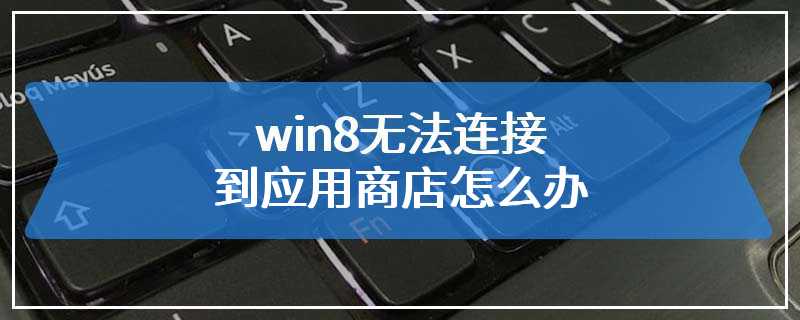 win8无法连接到应用商店怎么办