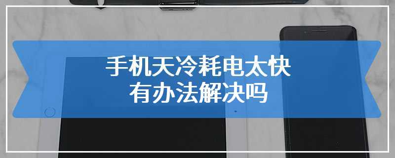 手机天冷耗电太快有办法解决吗