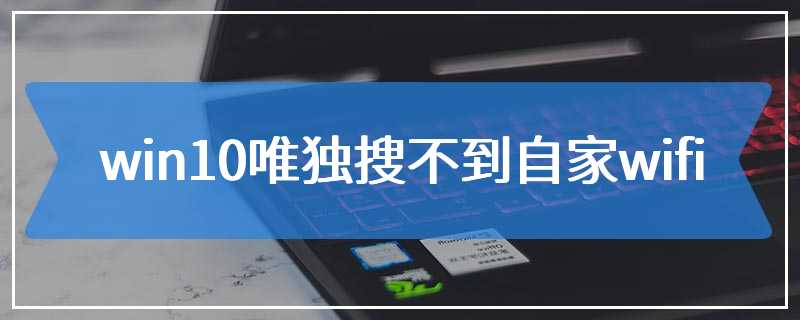 win10唯独搜不到自家wifi