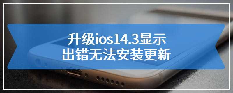 升级ios14.3显示出错无法安装更新