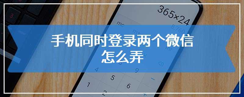 手机同时登录两个微信怎么弄