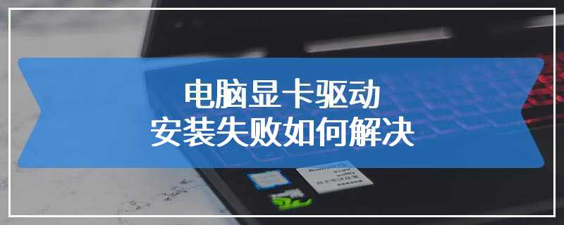 电脑显卡驱动安装失败如何解决