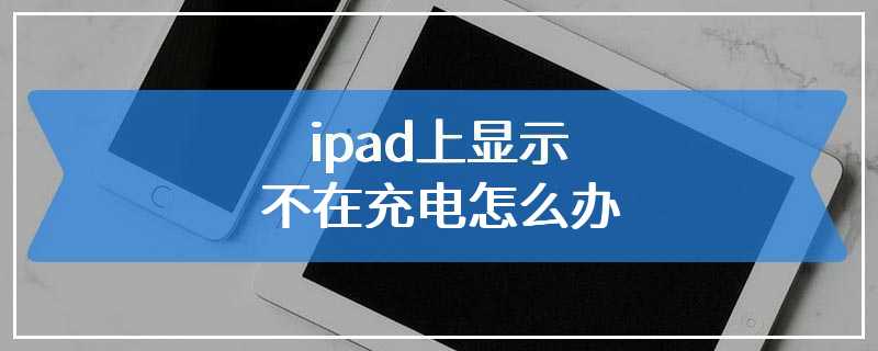 ipad上显示不在充电怎么办