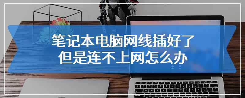 笔记本电脑网线插好了但是连不上网怎么办