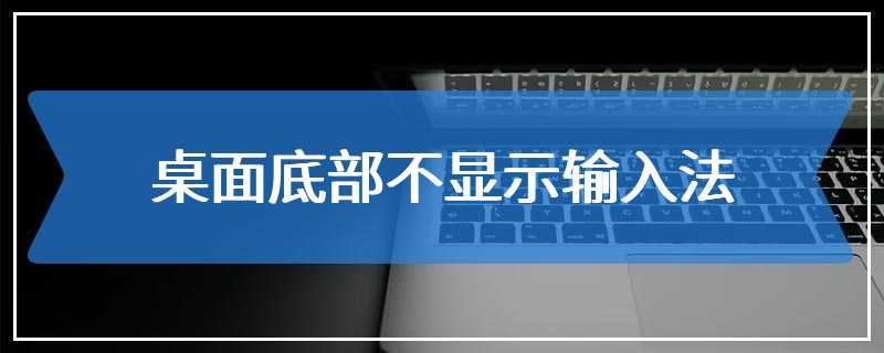 桌面底部不显示输入法