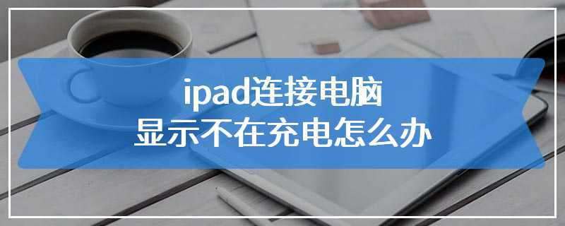 ipad连接电脑显示不在充电怎么办