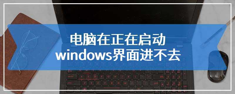 电脑在正在启动windows界面进不去