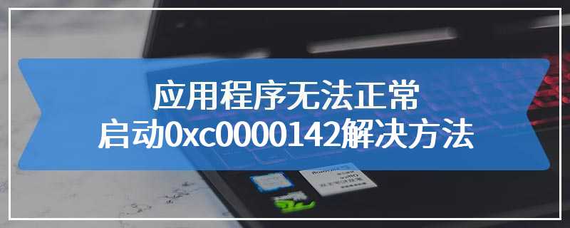 应用程序无法正常启动0xc0000142解决方法