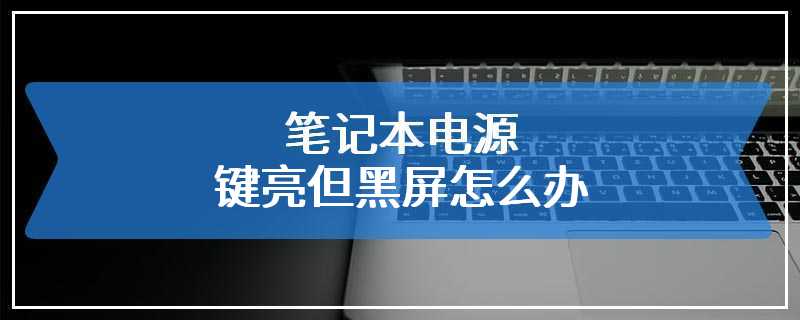 笔记本电源键亮但黑屏怎么办