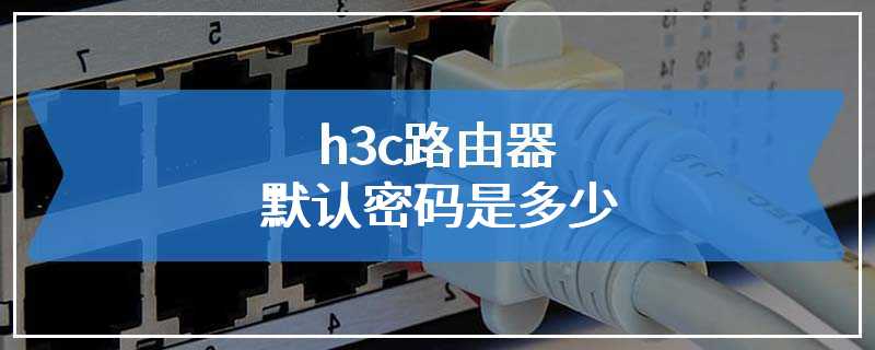 h3c路由器默认密码是多少