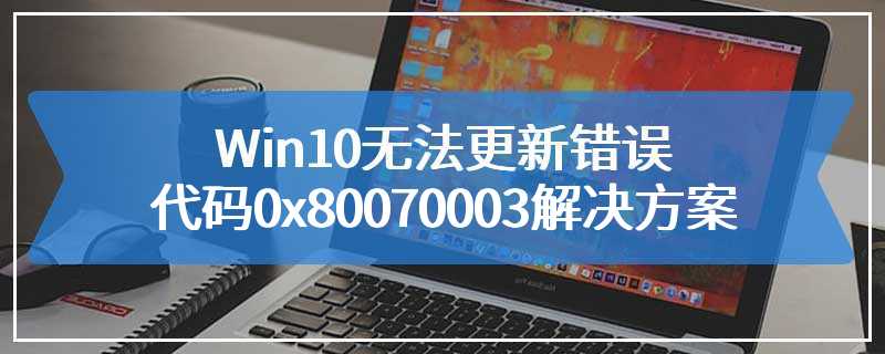 Win10无法更新错误代码0x80070003解决方案