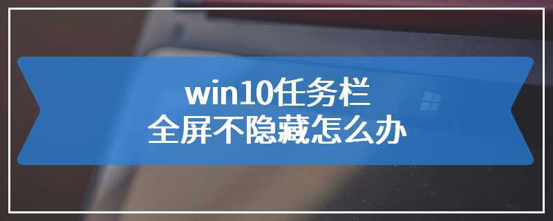 win10任务栏全屏不隐藏怎么办