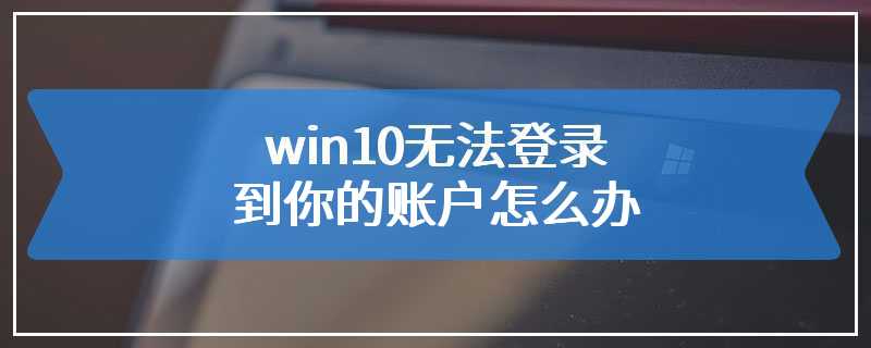 win10无法登录到你的账户怎么办