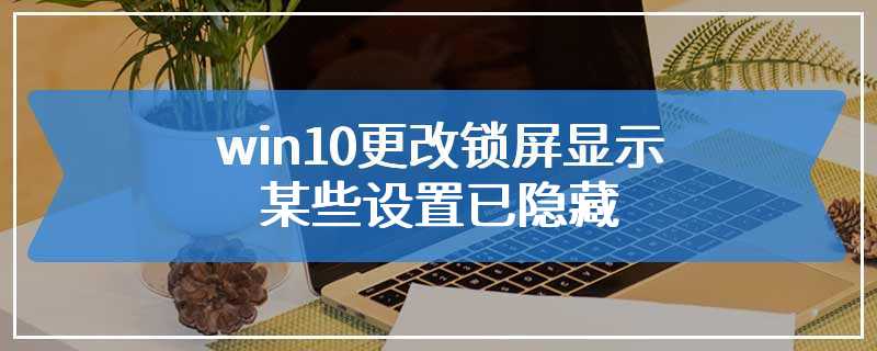 win10更改锁屏显示某些设置已隐藏