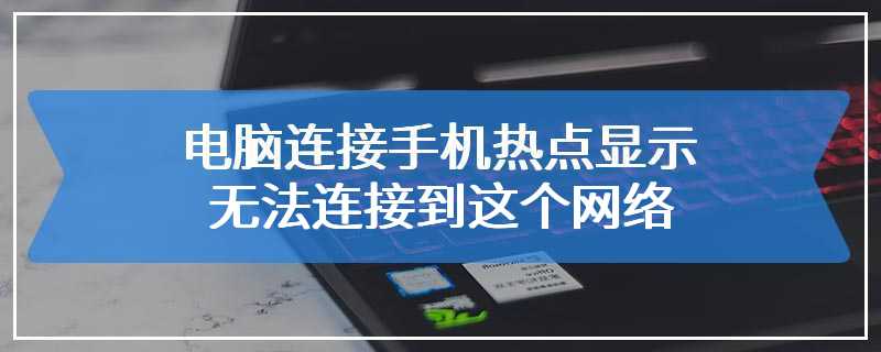 电脑连接手机热点显示无法连接到这个网络