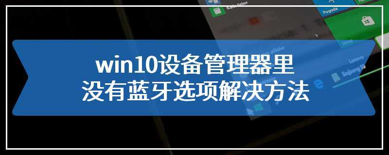 win10设备管理器里没有蓝牙选项解决方法