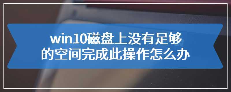 win10磁盘上没有足够的空间完成此操作怎么办