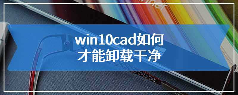 win10cad如何才能卸载干净