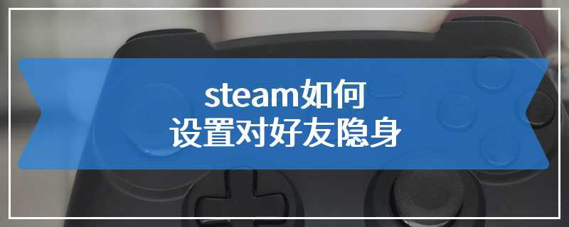 steam如何设置对好友隐身