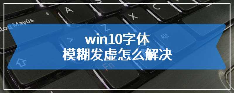 win10字体模糊发虚怎么解决