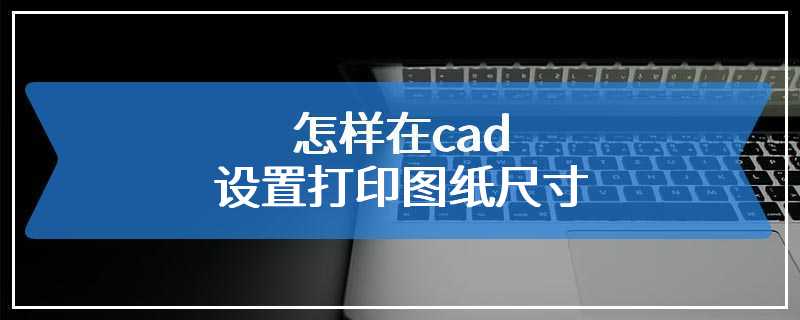 怎样在cad设置打印图纸尺寸