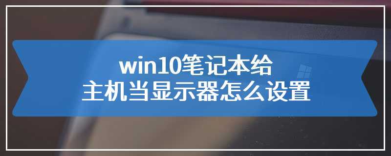 win10笔记本给主机当显示器怎么设置