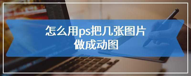 怎么用ps把几张图片做成动图