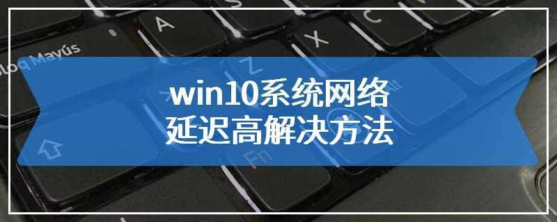 win10系统网络延迟高解决方法