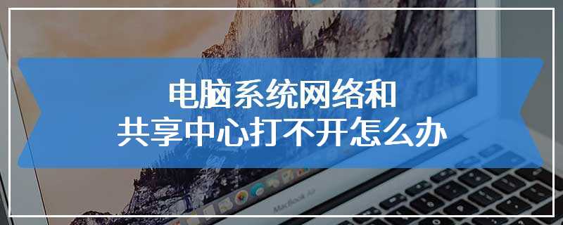 电脑系统网络和共享中心打不开怎么办